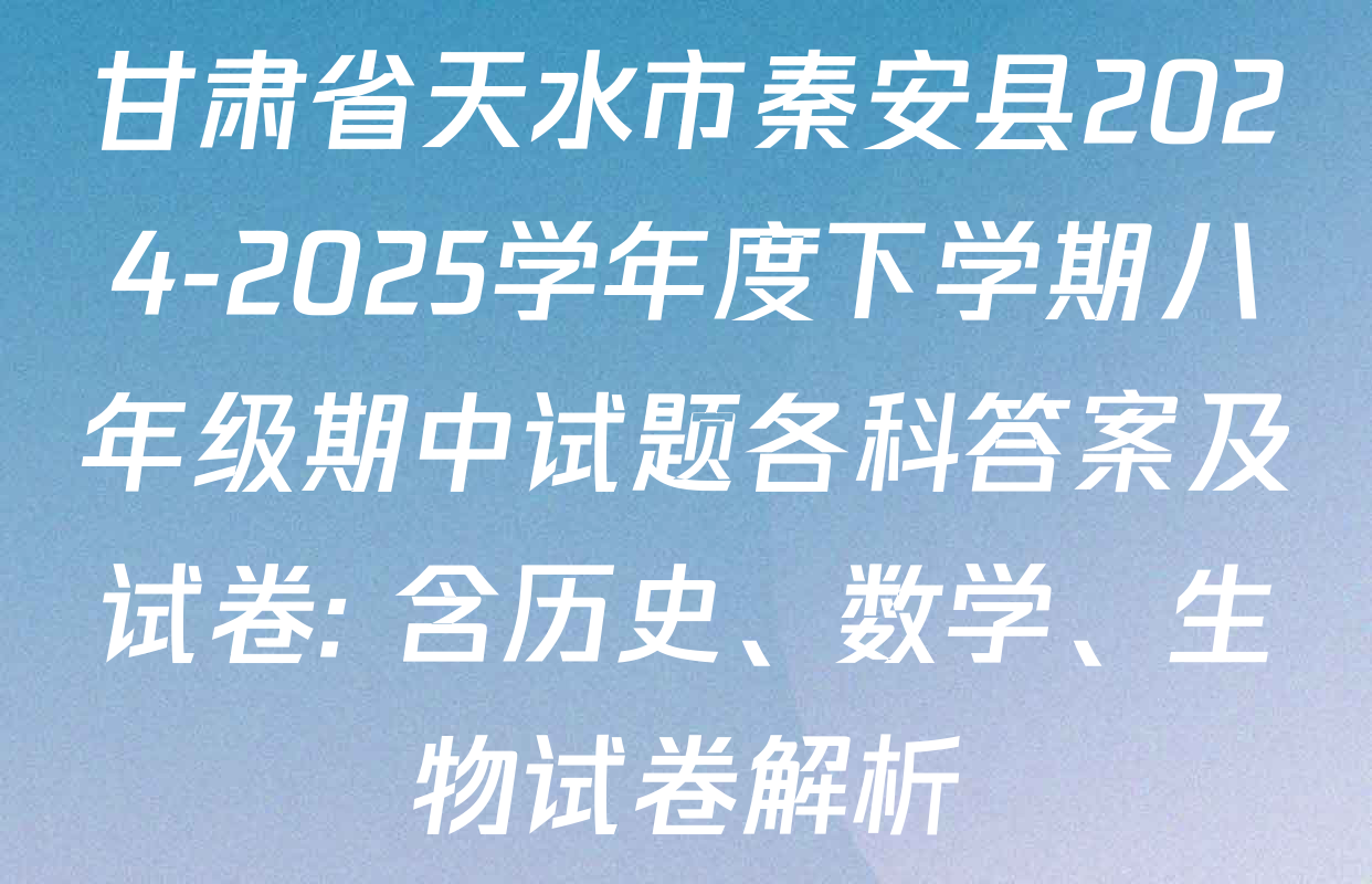 甘肃省天水市秦安县2024-2025学年度下学期八年级期中试题各科答案及试卷: 含历史、数学、生物试卷解析