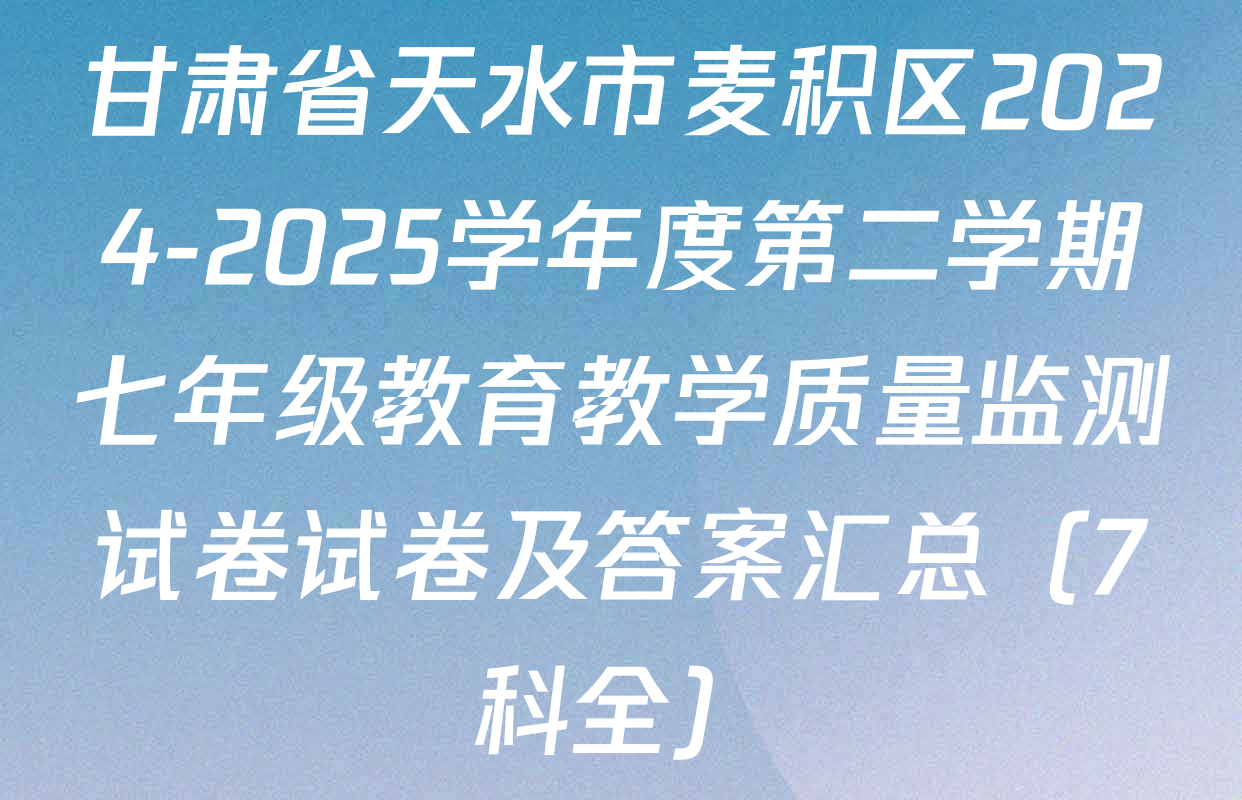 甘肃省天水市麦积区2024-2025学年度第二学期七年级教育教学质量监测试卷试卷及答案汇总（7科全）