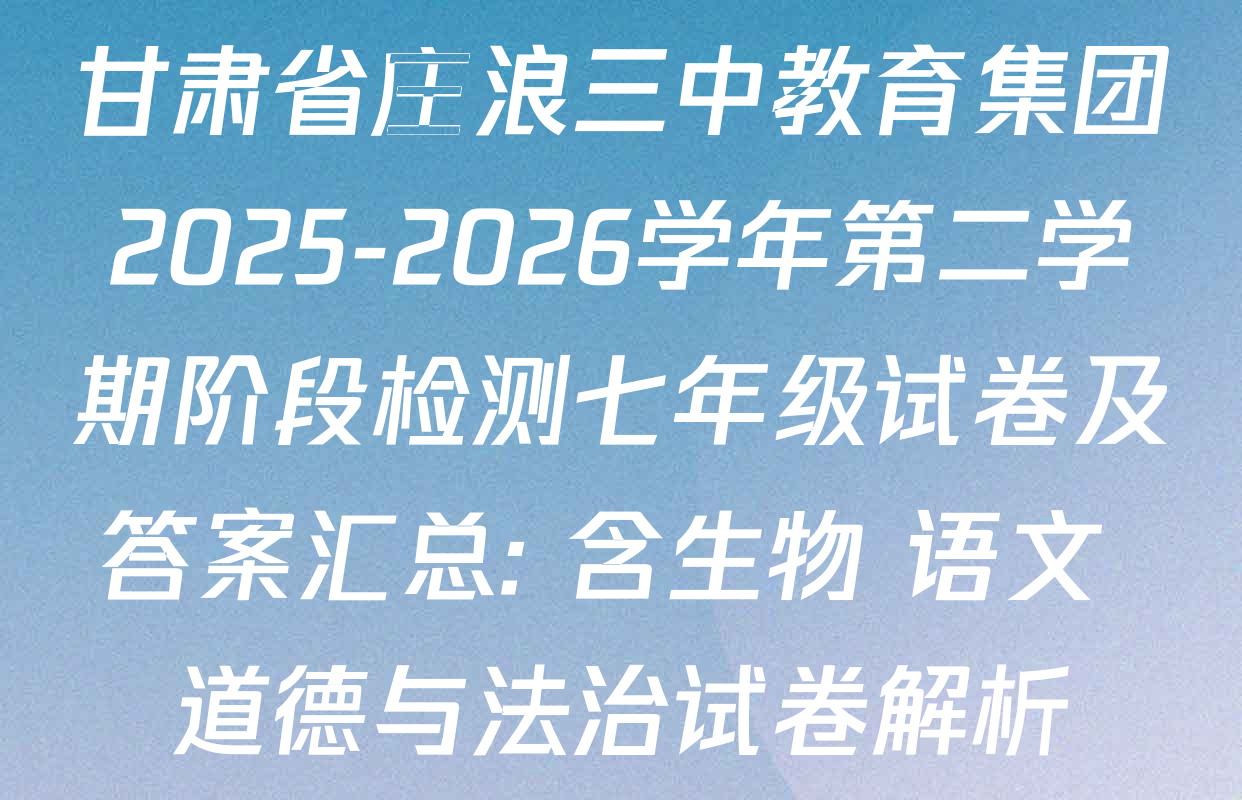 甘肃省庄浪三中教育集团2025-2026学年第二学期阶段检测七年级试卷及答案汇总: 含生物 语文 道德与法治试卷解析