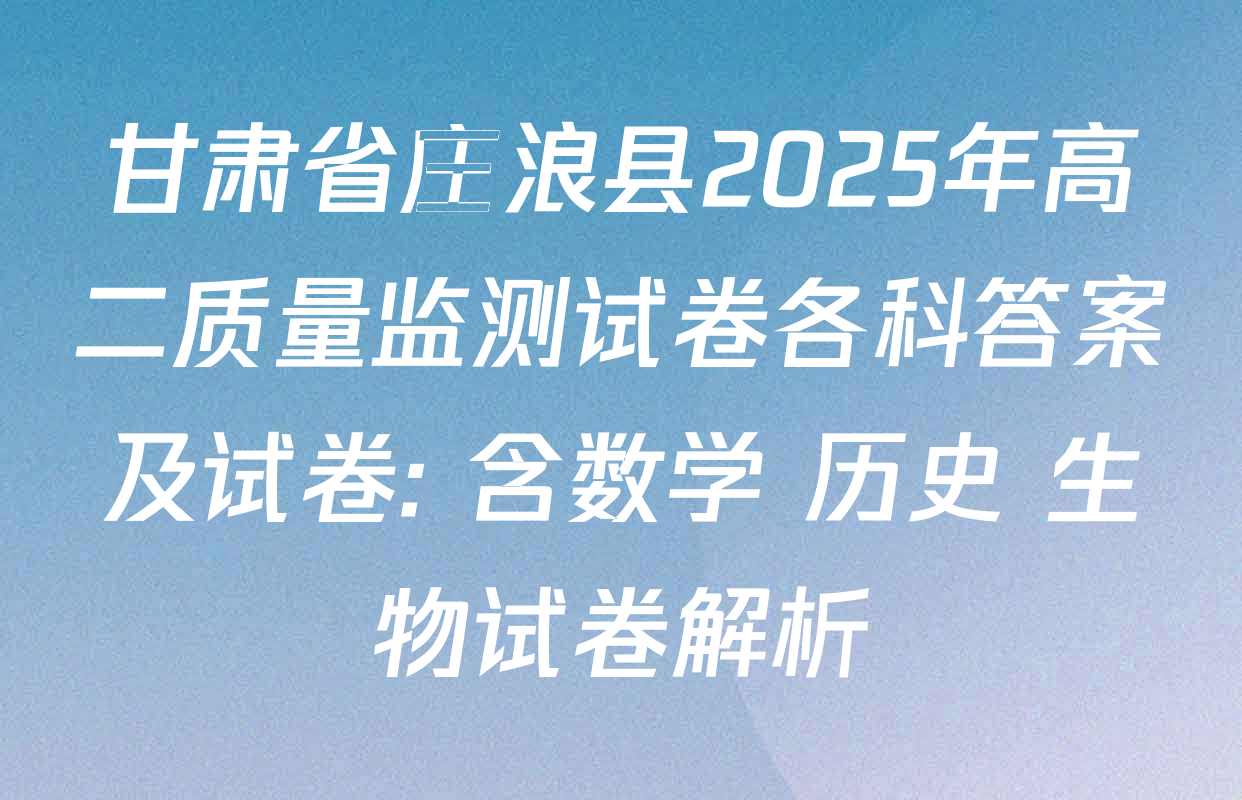 甘肃省庄浪县2025年高二质量监测试卷各科答案及试卷: 含数学 历史 生物试卷解析