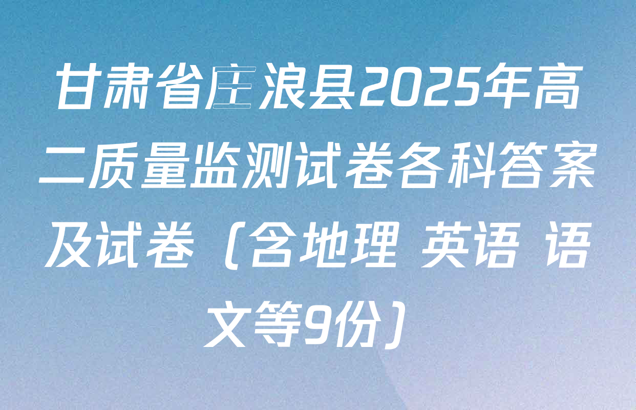 甘肃省庄浪县2025年高二质量监测试卷各科答案及试卷（含地理 英语 语文等9份）