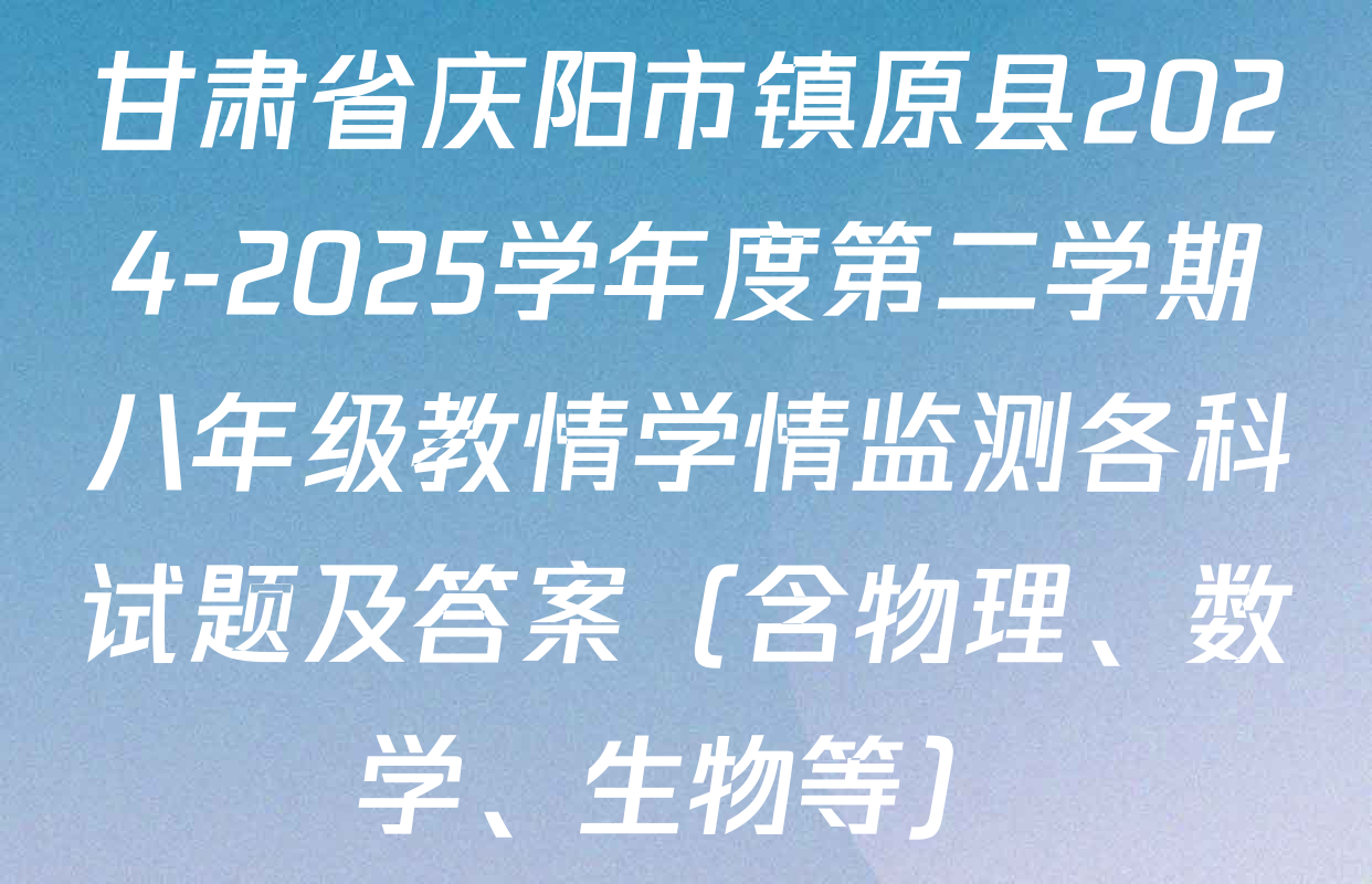甘肃省庆阳市镇原县2024-2025学年度第二学期八年级教情学情监测各科试题及答案（含物理、数学、生物等）