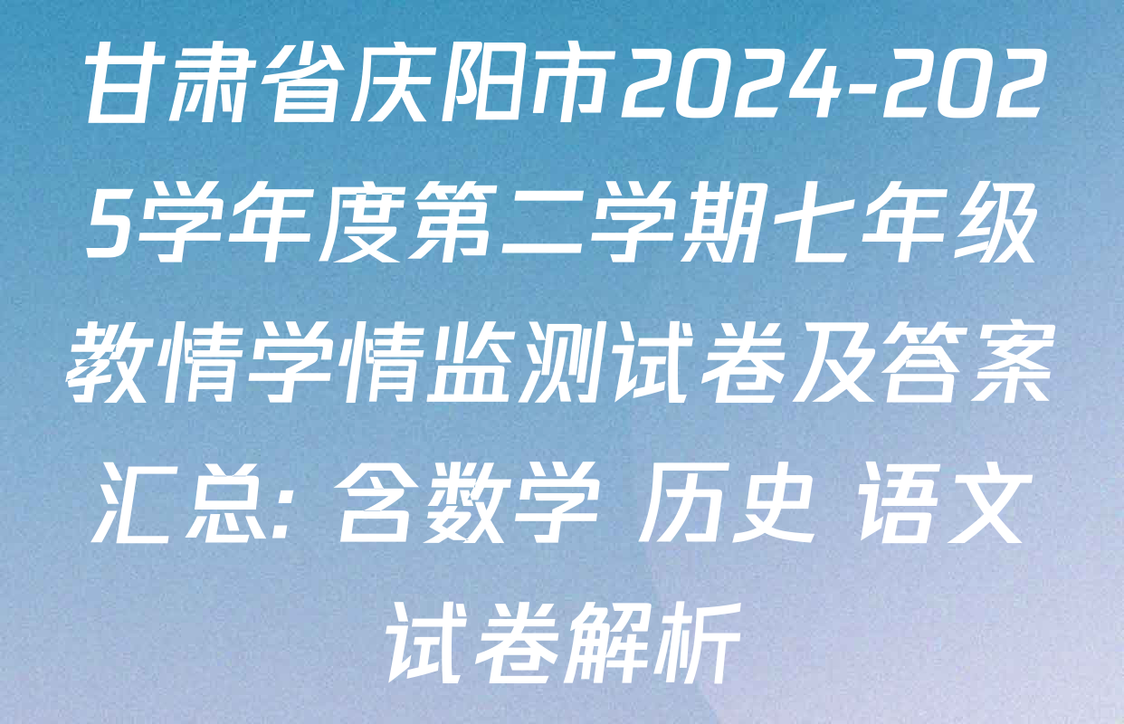 甘肃省庆阳市2024-2025学年度第二学期七年级教情学情监测试卷及答案汇总: 含数学 历史 语文试卷解析
