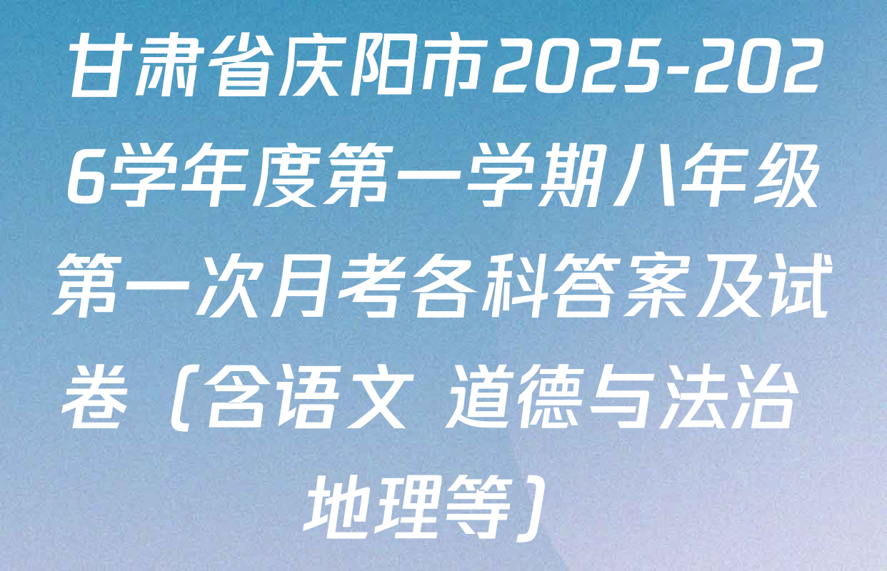 甘肃省庆阳市2025-2026学年度第一学期八年级第一次月考各科答案及试卷（含语文 道德与法治 地理等）