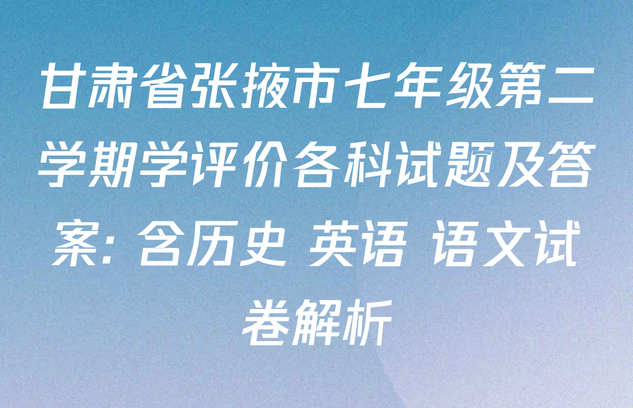 甘肃省张掖市七年级第二学期学评价各科试题及答案: 含历史 英语 语文试卷解析