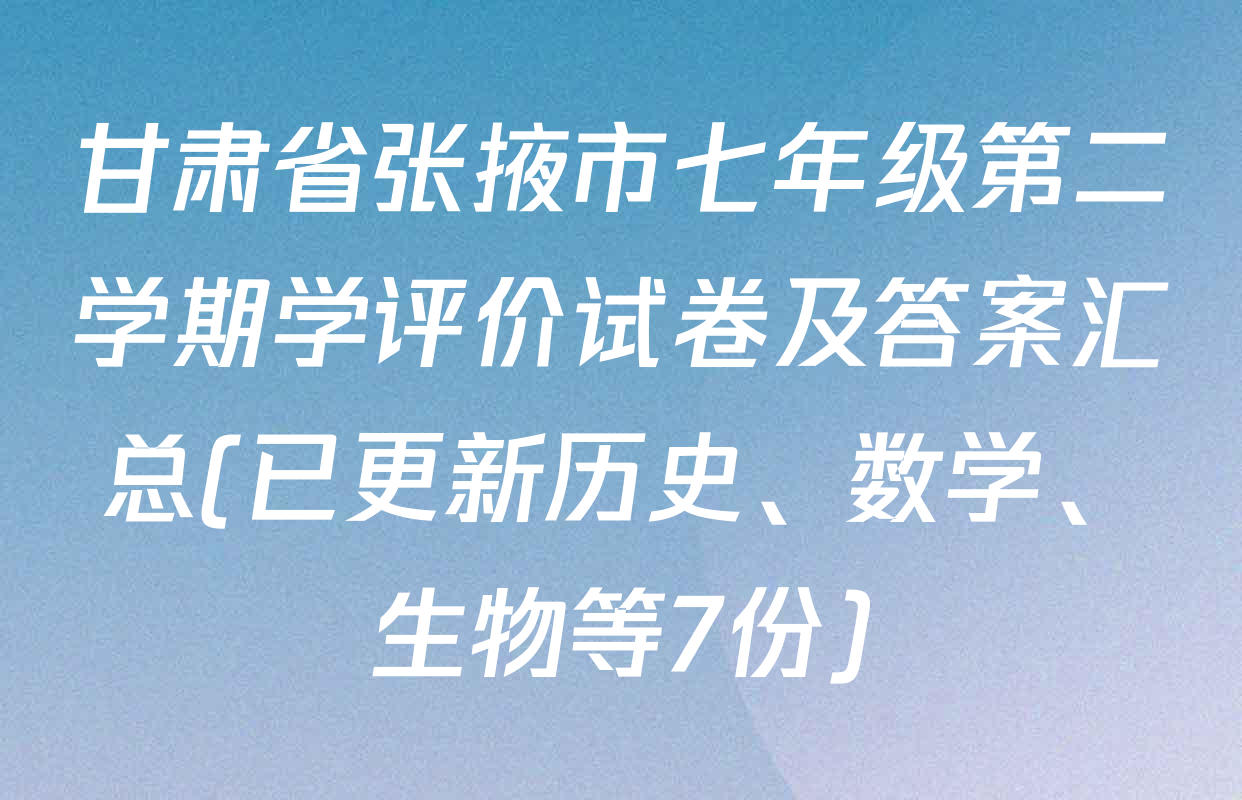 甘肃省张掖市七年级第二学期学评价试卷及答案汇总(已更新历史、数学、生物等7份)