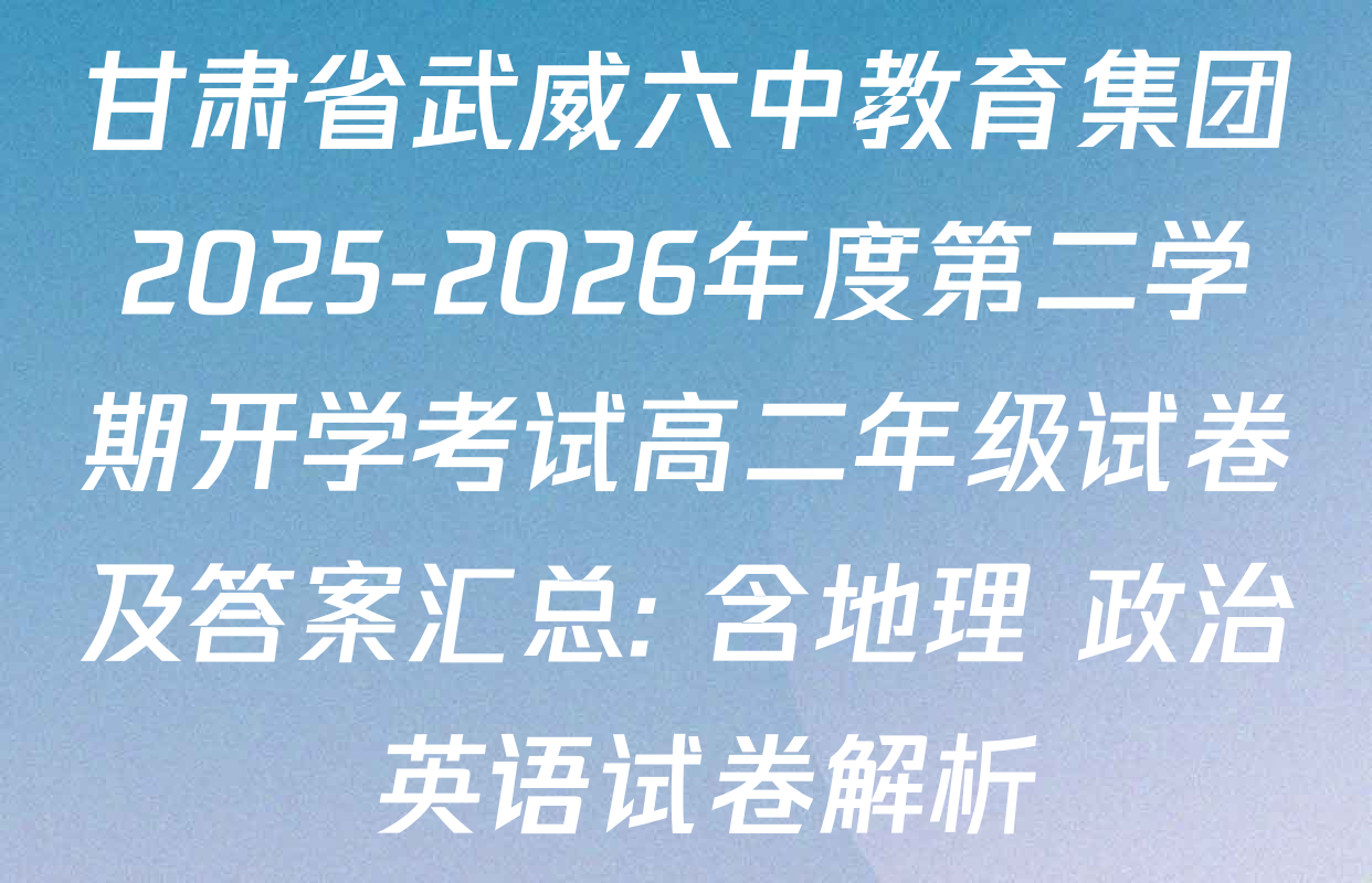 甘肃省武威六中教育集团2025-2026年度第二学期开学考试高二年级试卷及答案汇总: 含地理 政治 英语试卷解析