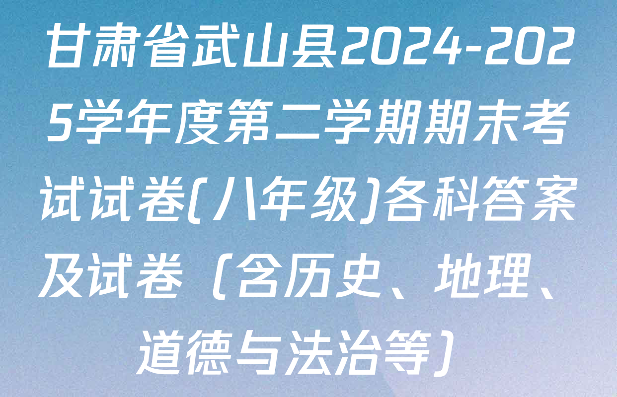 甘肃省武山县2024-2025学年度第二学期期末考试试卷(八年级)各科答案及试卷（含历史、地理、道德与法治等）