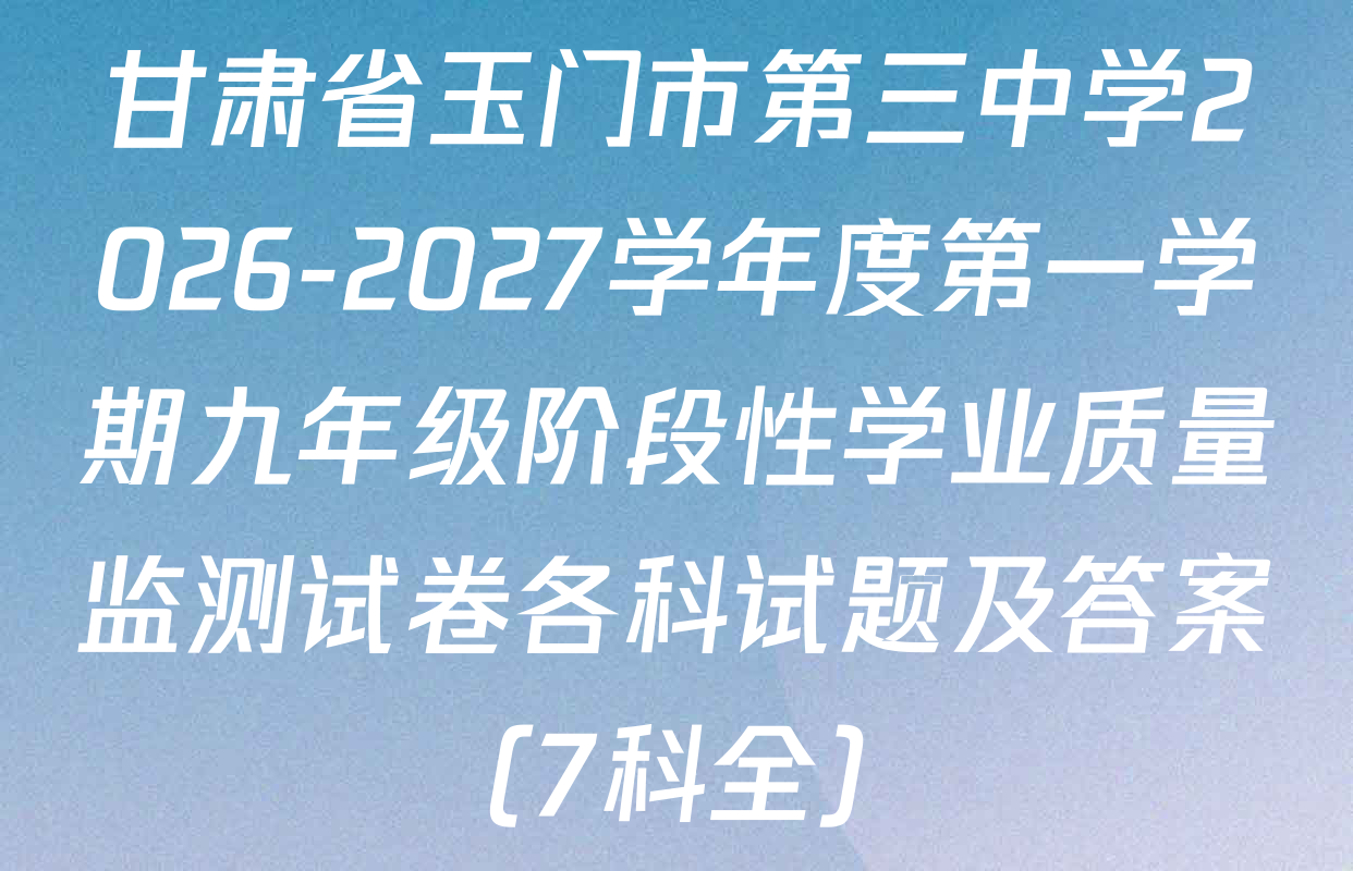 甘肃省玉门市第三中学2026-2027学年度第一学期九年级阶段性学业质量监测试卷各科试题及答案（7科全）
