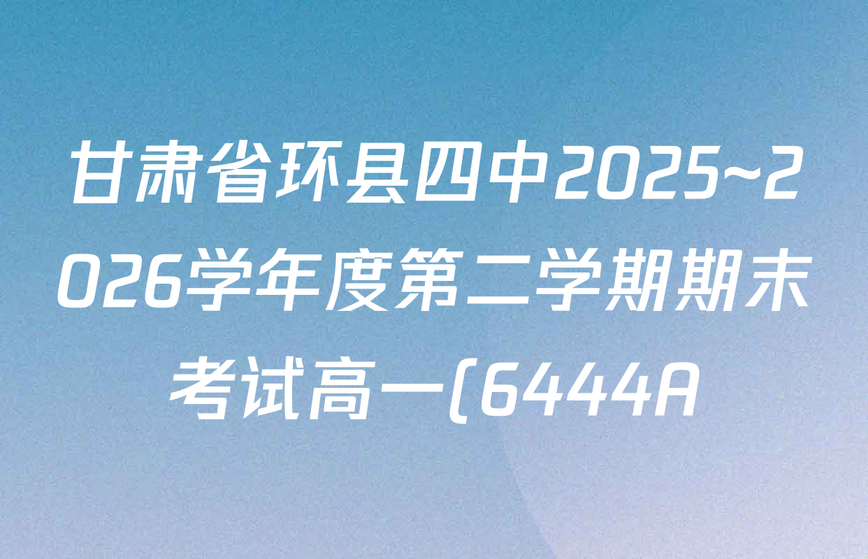甘肃省环县四中2025~2026学年度第二学期期末考试高一(6444A)试卷及答案汇总(含历史 数学 化学等) 甘肃省环县四中2025~2026学年度第二学期期末考试高一(6444A)试卷及答案汇总(含历史 数学 化学等)