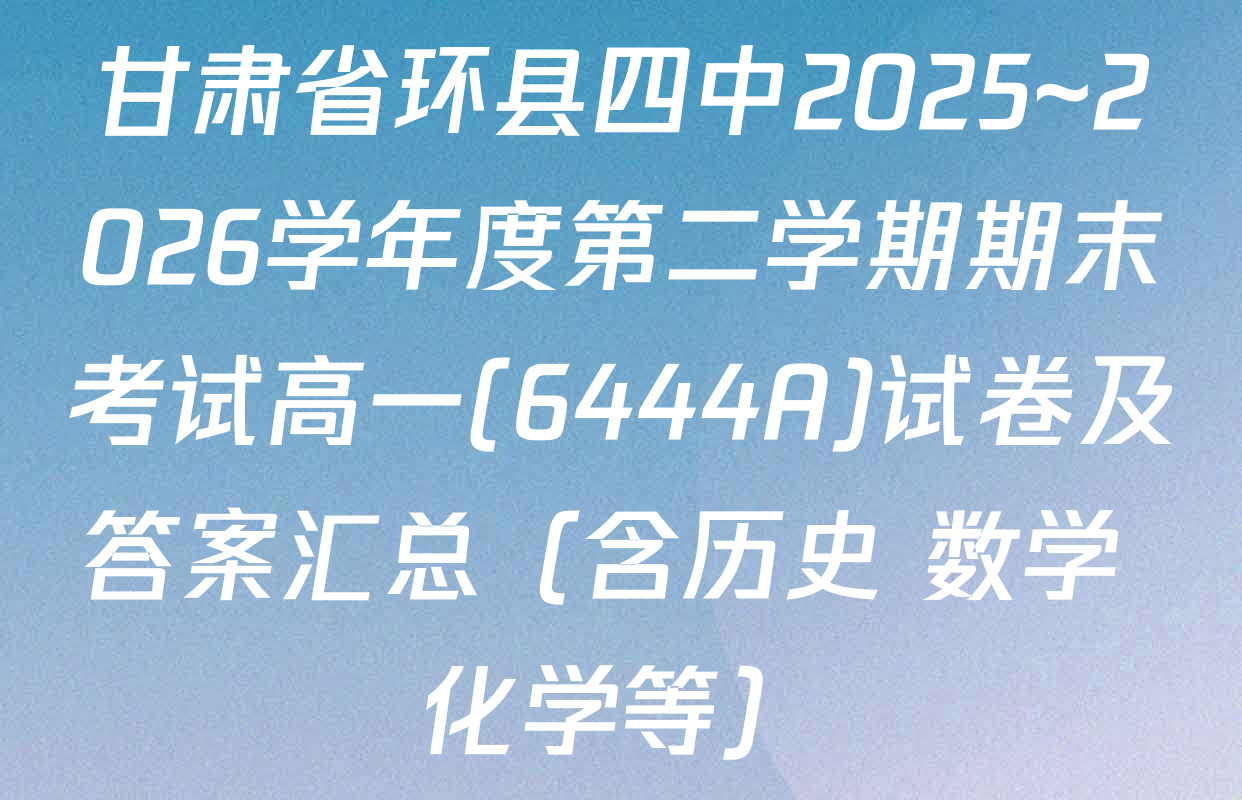 甘肃省环县四中2025~2026学年度第二学期期末考试高一(6444A)试卷及答案汇总（含历史 数学 化学等）