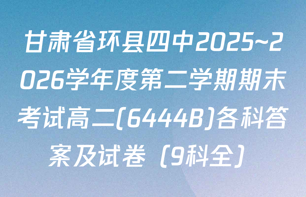 甘肃省环县四中2025~2026学年度第二学期期末考试高二(6444B)各科答案及试卷（9科全）
