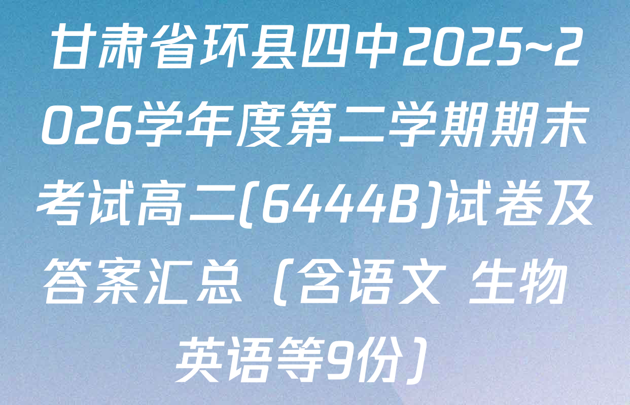 甘肃省环县四中2025~2026学年度第二学期期末考试高二(6444B)试卷及答案汇总（含语文 生物 英语等9份）
