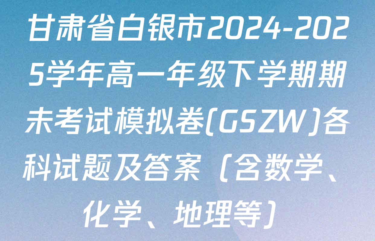 甘肃省白银市2024-2025学年高一年级下学期期未考试模拟卷(GSZW)各科试题及答案（含数学、化学、地理等）
