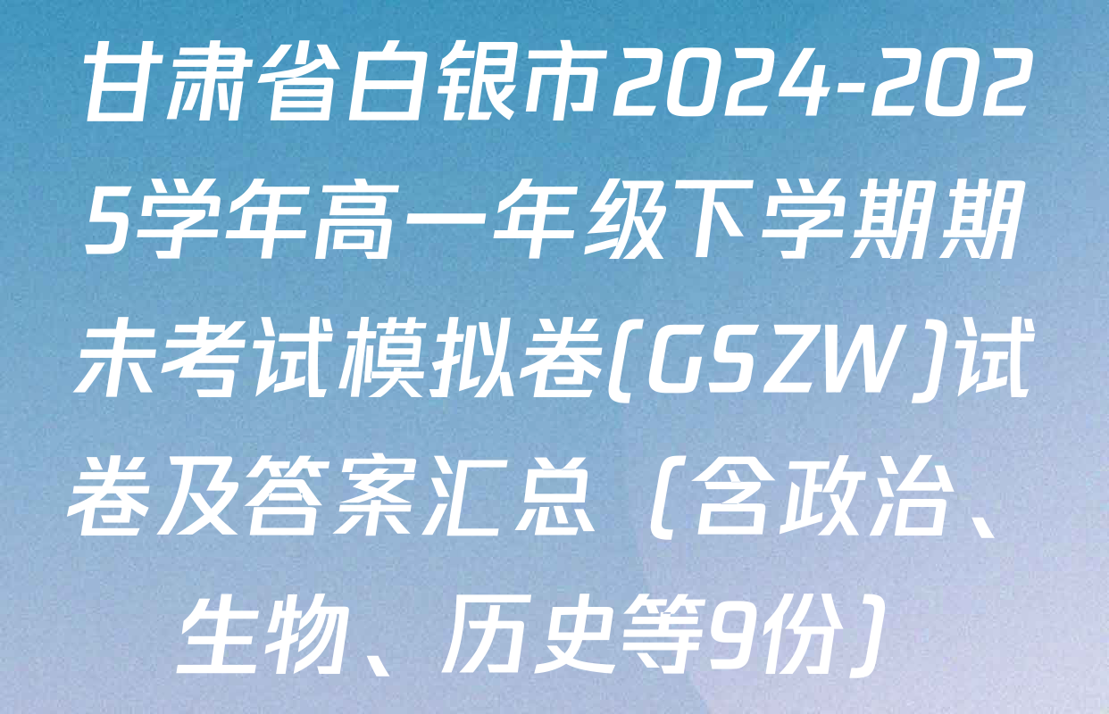 甘肃省白银市2024-2025学年高一年级下学期期未考试模拟卷(GSZW)试卷及答案汇总（含政治、生物、历史等9份）