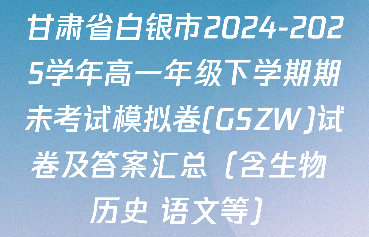 甘肃省白银市2024-2025学年高一年级下学期期未考试模拟卷(GSZW)试卷及答案汇总（含生物 历史 语文等）