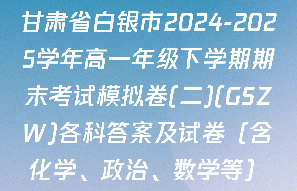 甘肃省白银市2024-2025学年高一年级下学期期末考试模拟卷(二)(GSZW)各科答案及试卷（含化学、政治、数学等）