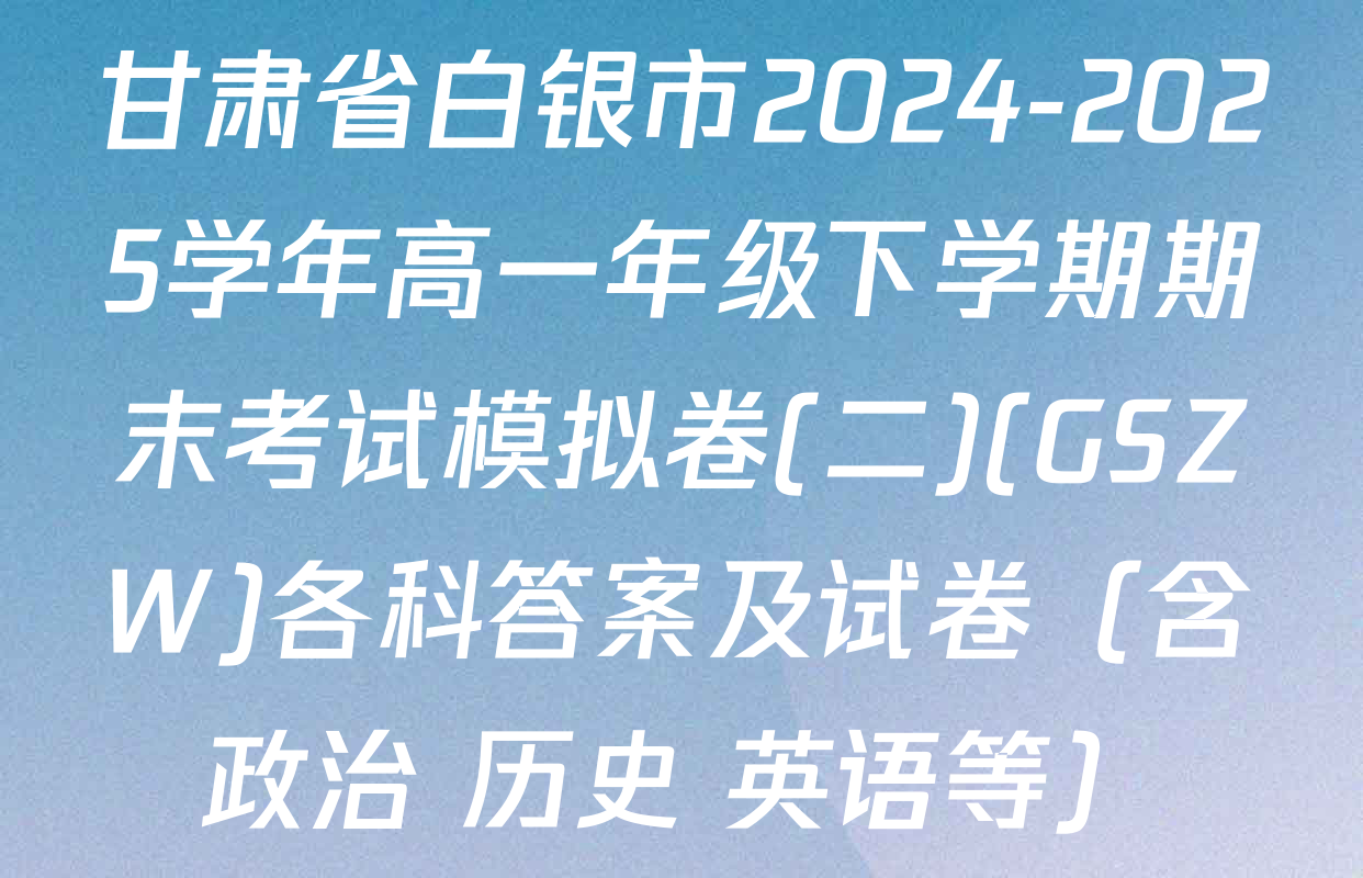 甘肃省白银市2024-2025学年高一年级下学期期末考试模拟卷(二)(GSZW)各科答案及试卷（含政治 历史 英语等）