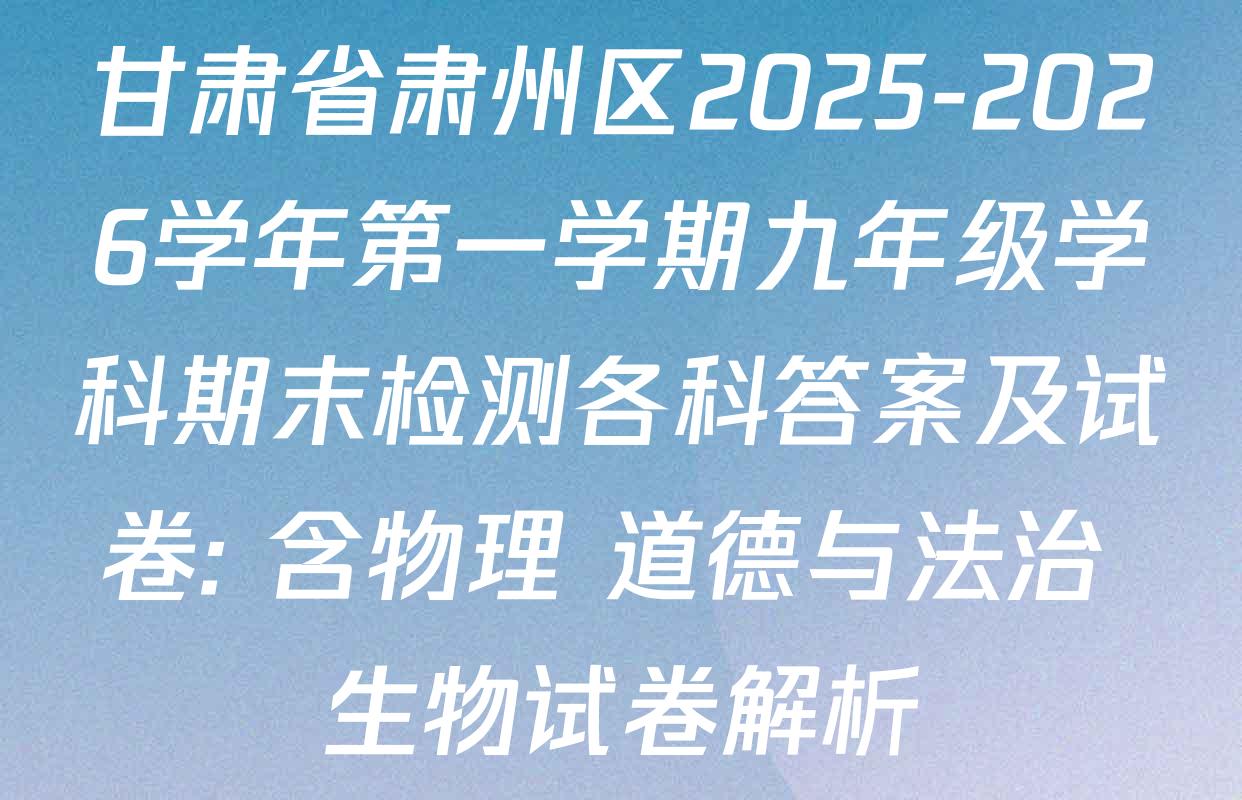 甘肃省肃州区2025-2026学年第一学期九年级学科期末检测各科答案及试卷: 含物理 道德与法治 生物试卷解析