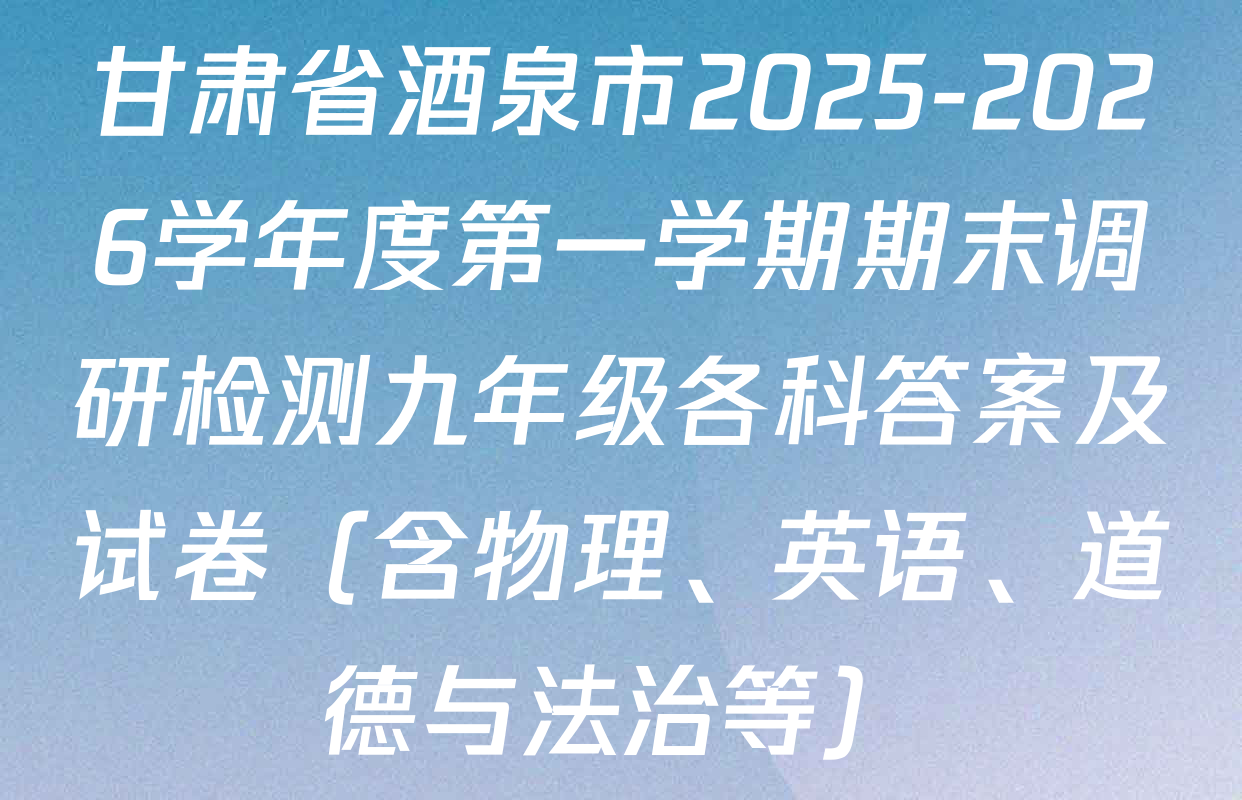甘肃省酒泉市2025-2026学年度第一学期期末调研检测九年级各科答案及试卷（含物理、英语、道德与法治等）