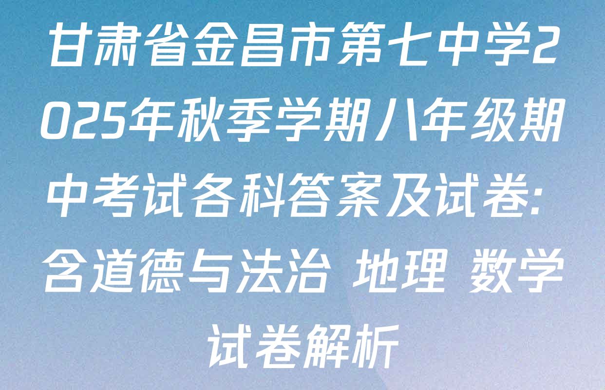 甘肃省金昌市第七中学2025年秋季学期八年级期中考试各科答案及试卷: 含道德与法治 地理 数学试卷解析