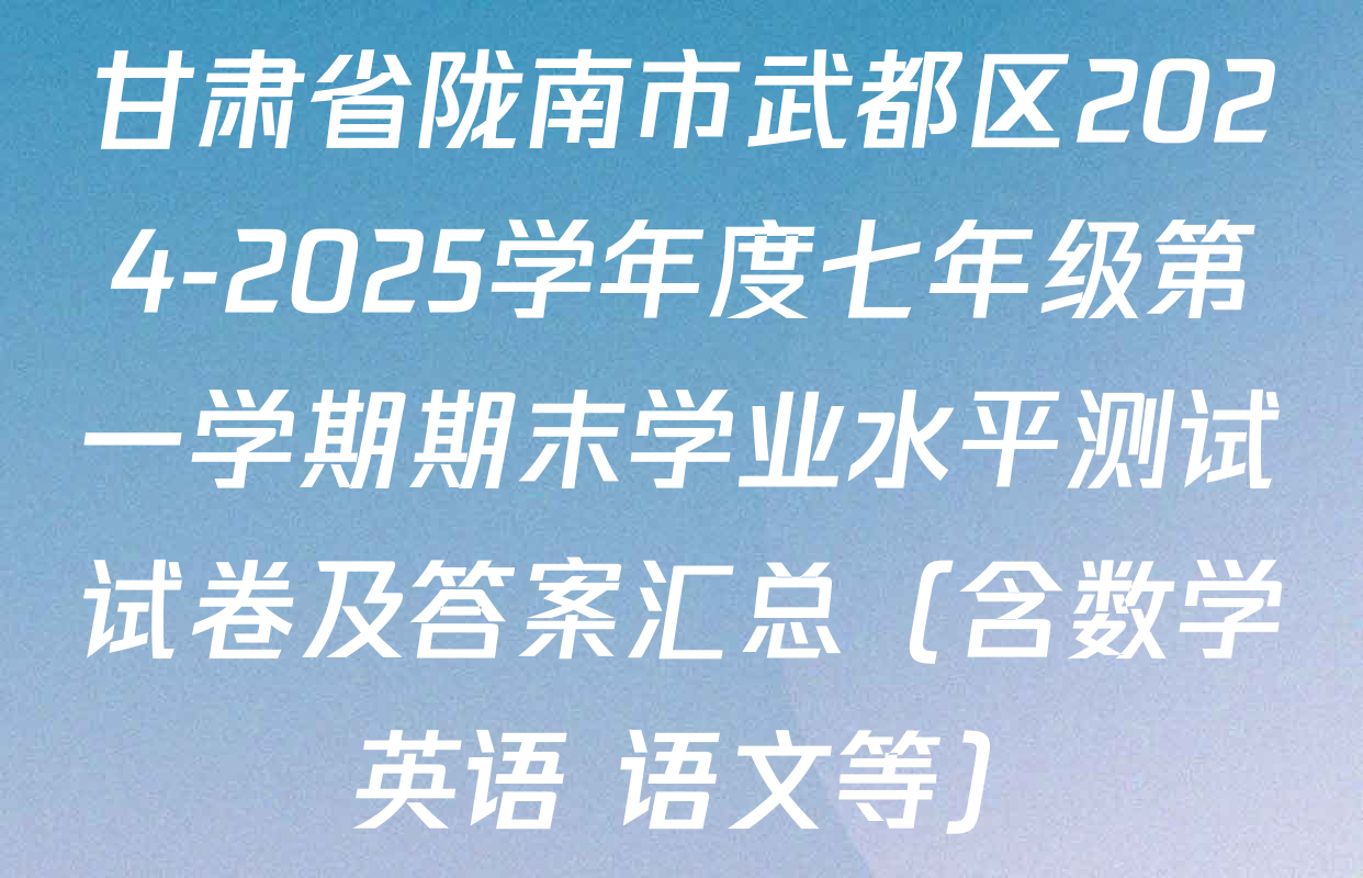 甘肃省陇南市武都区2024-2025学年度七年级第一学期期末学业水平测试试卷及答案汇总（含数学 英语 语文等）