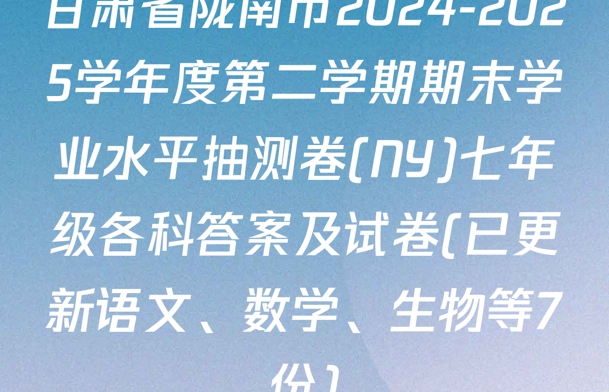 甘肃省陇南市2024-2025学年度第二学期期末学业水平抽测卷(NY)七年级各科答案及试卷(已更新语文、数学、生物等7份)