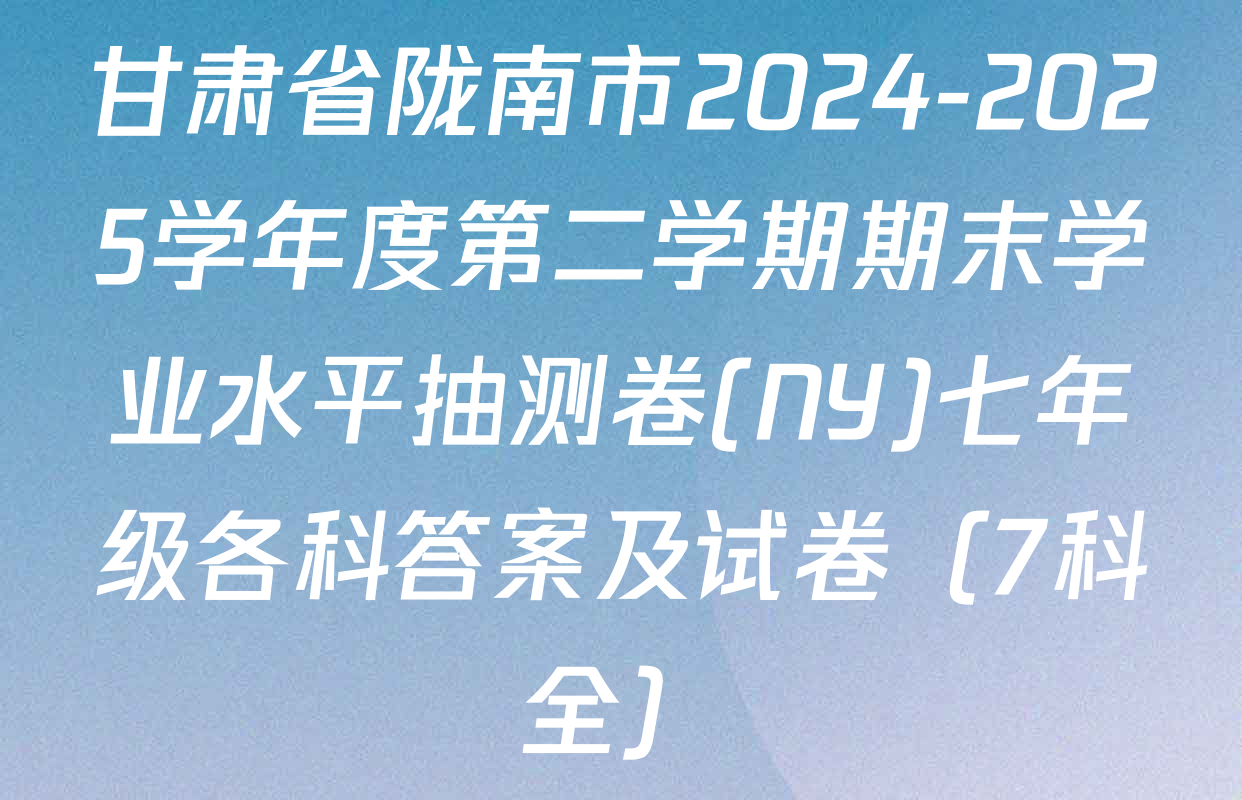 甘肃省陇南市2024-2025学年度第二学期期末学业水平抽测卷(NY)七年级各科答案及试卷（7科全）