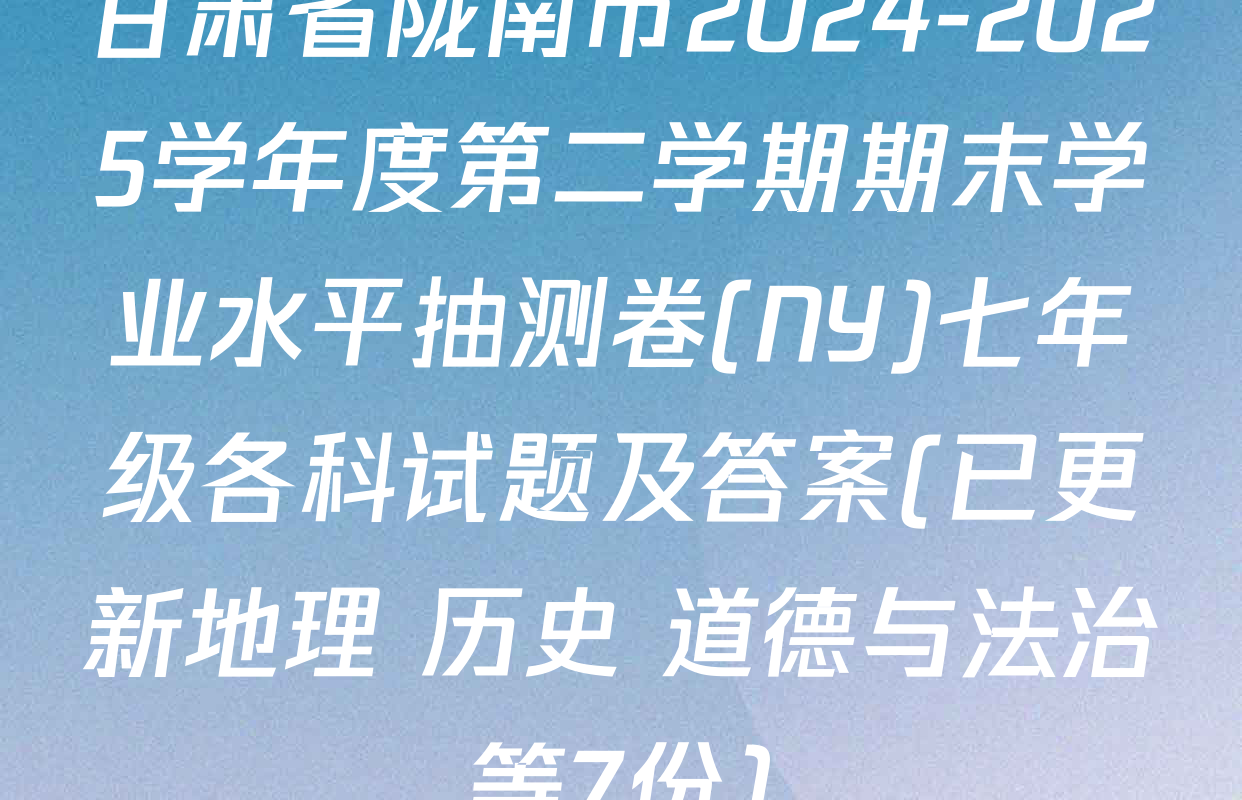 甘肃省陇南市2024-2025学年度第二学期期末学业水平抽测卷(NY)七年级各科试题及答案(已更新地理 历史 道德与法治等7份)