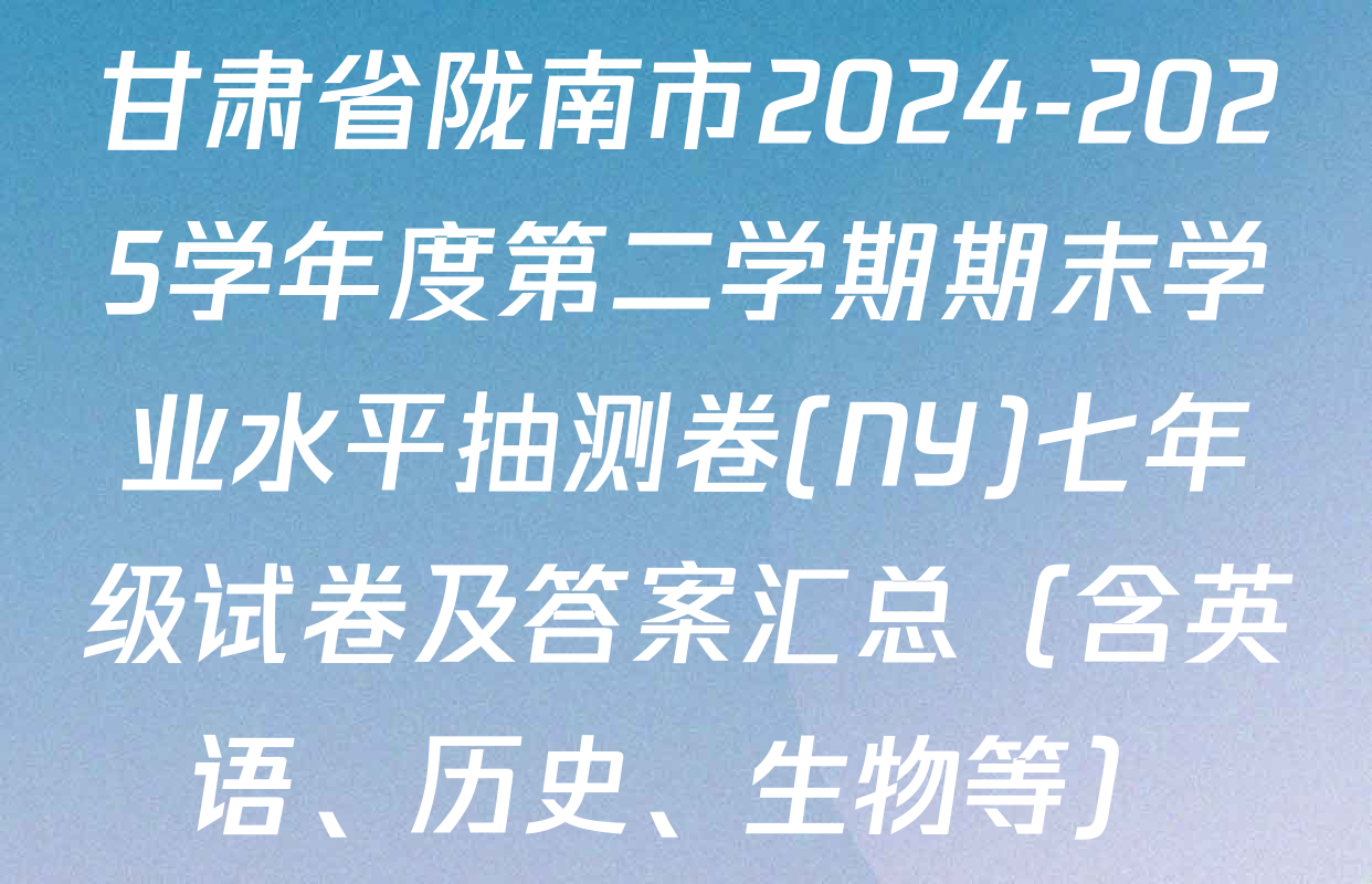 甘肃省陇南市2024-2025学年度第二学期期末学业水平抽测卷(NY)七年级试卷及答案汇总（含英语、历史、生物等）