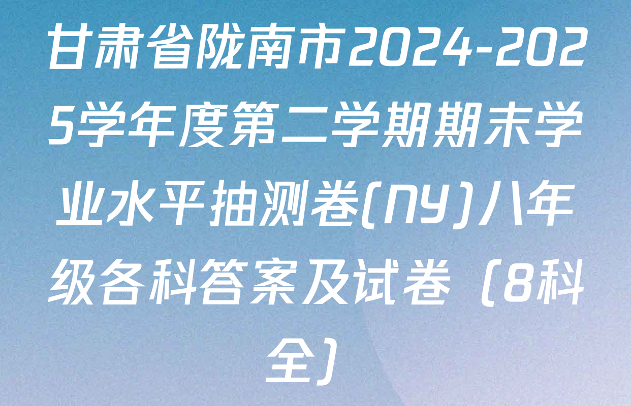 甘肃省陇南市2024-2025学年度第二学期期末学业水平抽测卷(NY)八年级各科答案及试卷（8科全）