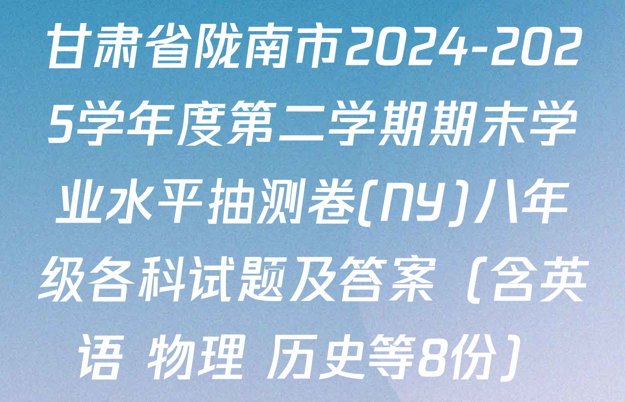 甘肃省陇南市2024-2025学年度第二学期期末学业水平抽测卷(NY)八年级各科试题及答案（含英语 物理 历史等8份）