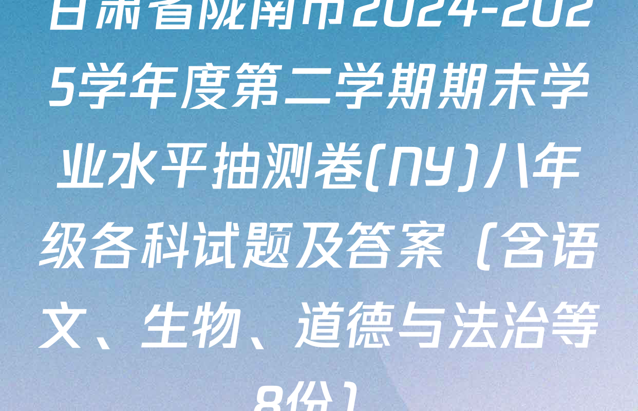甘肃省陇南市2024-2025学年度第二学期期末学业水平抽测卷(NY)八年级各科试题及答案（含语文、生物、道德与法治等8份）