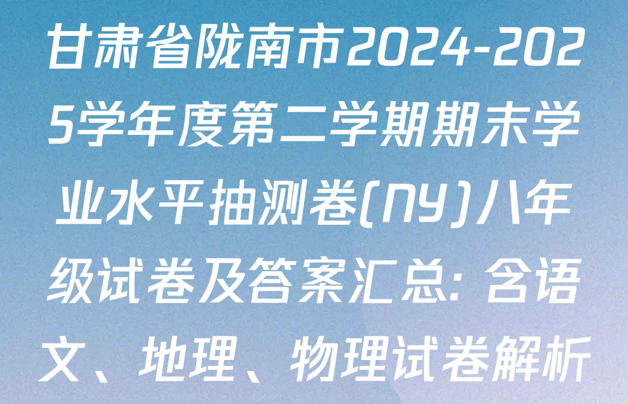 甘肃省陇南市2024-2025学年度第二学期期末学业水平抽测卷(NY)八年级试卷及答案汇总: 含语文、地理、物理试卷解析