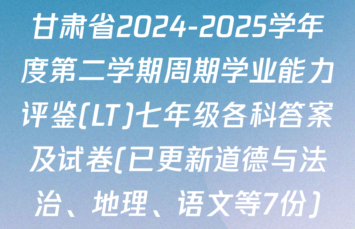 甘肃省2024-2025学年度第二学期周期学业能力评鉴(LT)七年级各科答案及试卷(已更新道德与法治、地理、语文等7份)