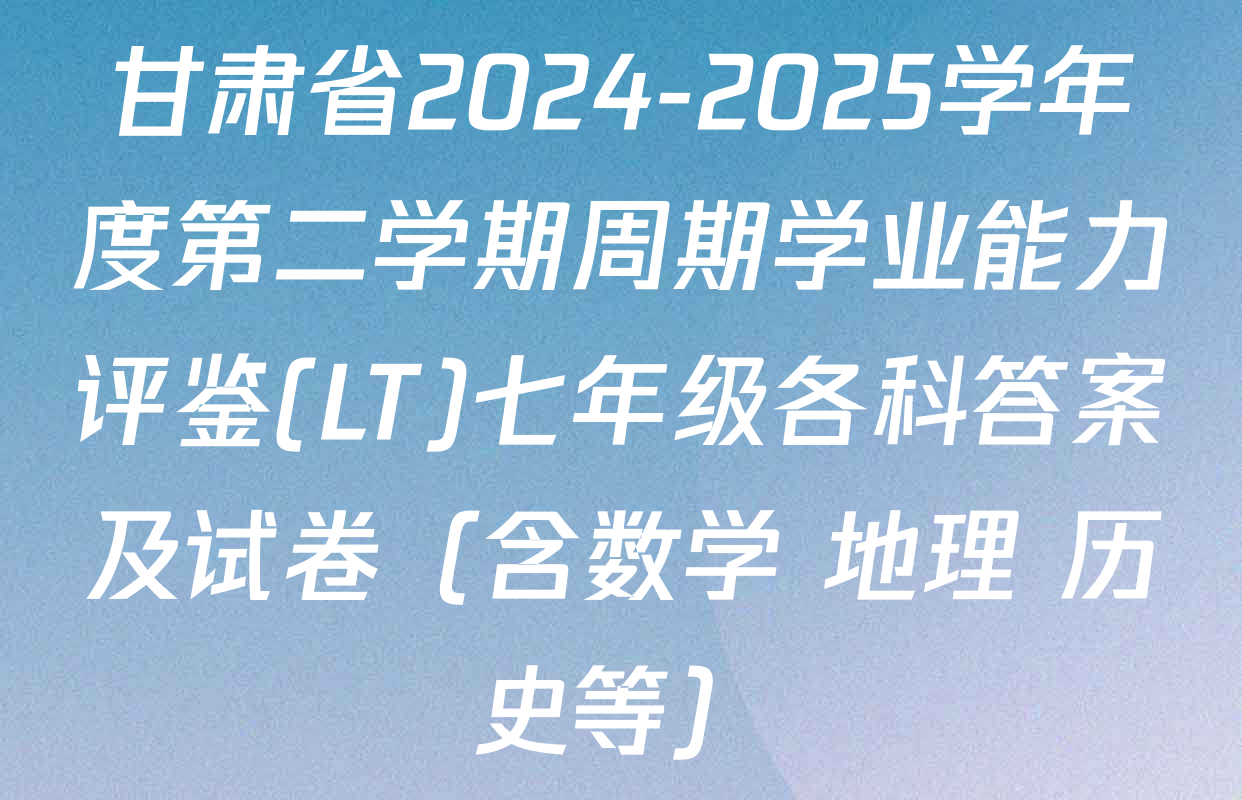 甘肃省2024-2025学年度第二学期周期学业能力评鉴(LT)七年级各科答案及试卷（含数学 地理 历史等）
