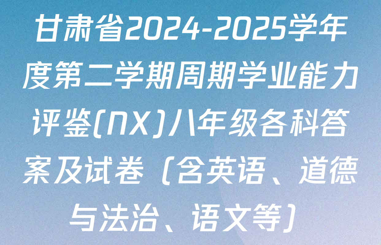 甘肃省2024-2025学年度第二学期周期学业能力评鉴(NX)八年级各科答案及试卷（含英语、道德与法治、语文等）