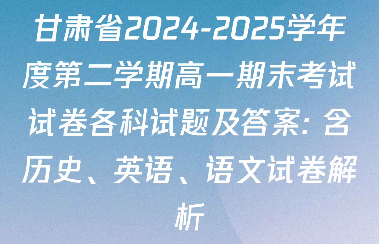 甘肃省2024-2025学年度第二学期高一期末考试试卷各科试题及答案: 含历史、英语、语文试卷解析