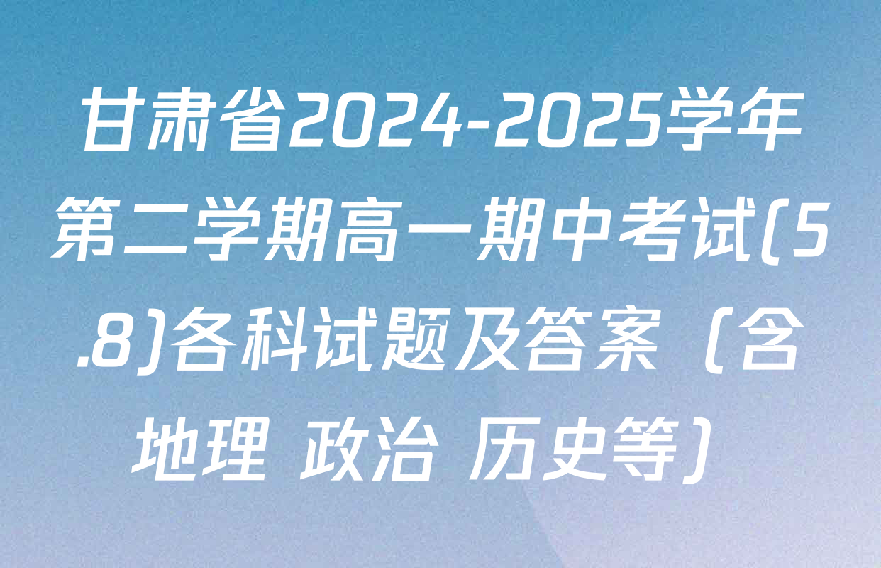 甘肃省2024-2025学年第二学期高一期中考试(5.8)各科试题及答案（含地理 政治 历史等）