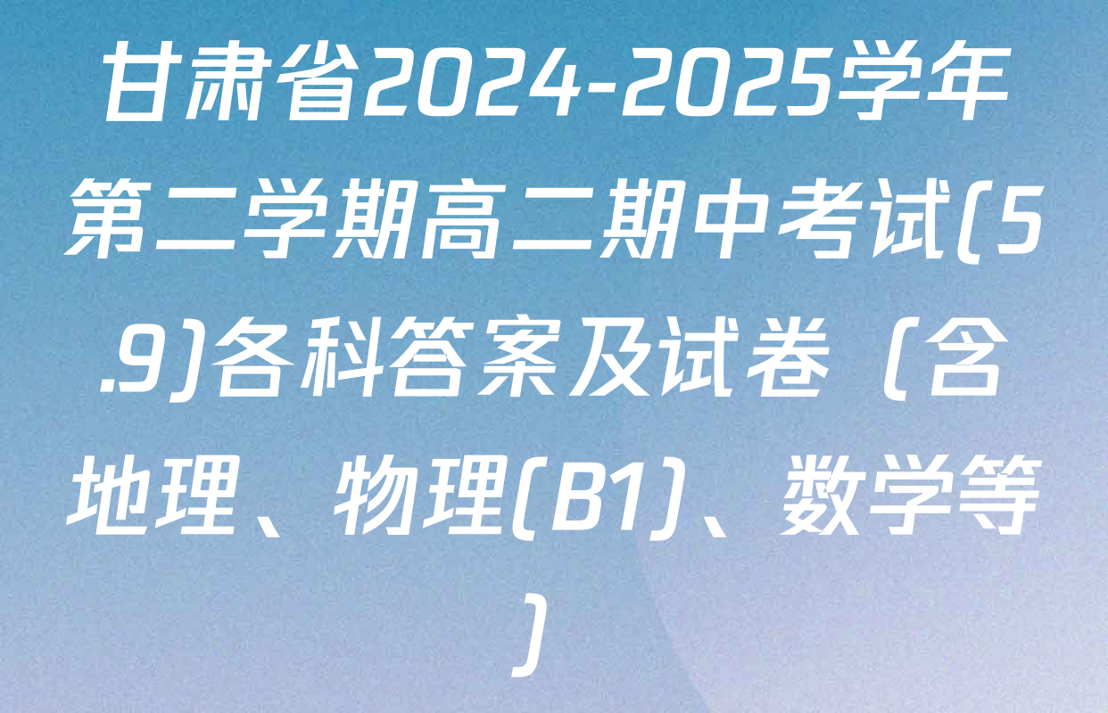 甘肃省2024-2025学年第二学期高二期中考试(5.9)各科答案及试卷（含地理、物理(B1)、数学等）