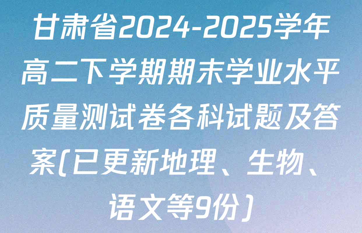 甘肃省2024-2025学年高二下学期期末学业水平质量测试卷各科试题及答案(已更新地理、生物、语文等9份)