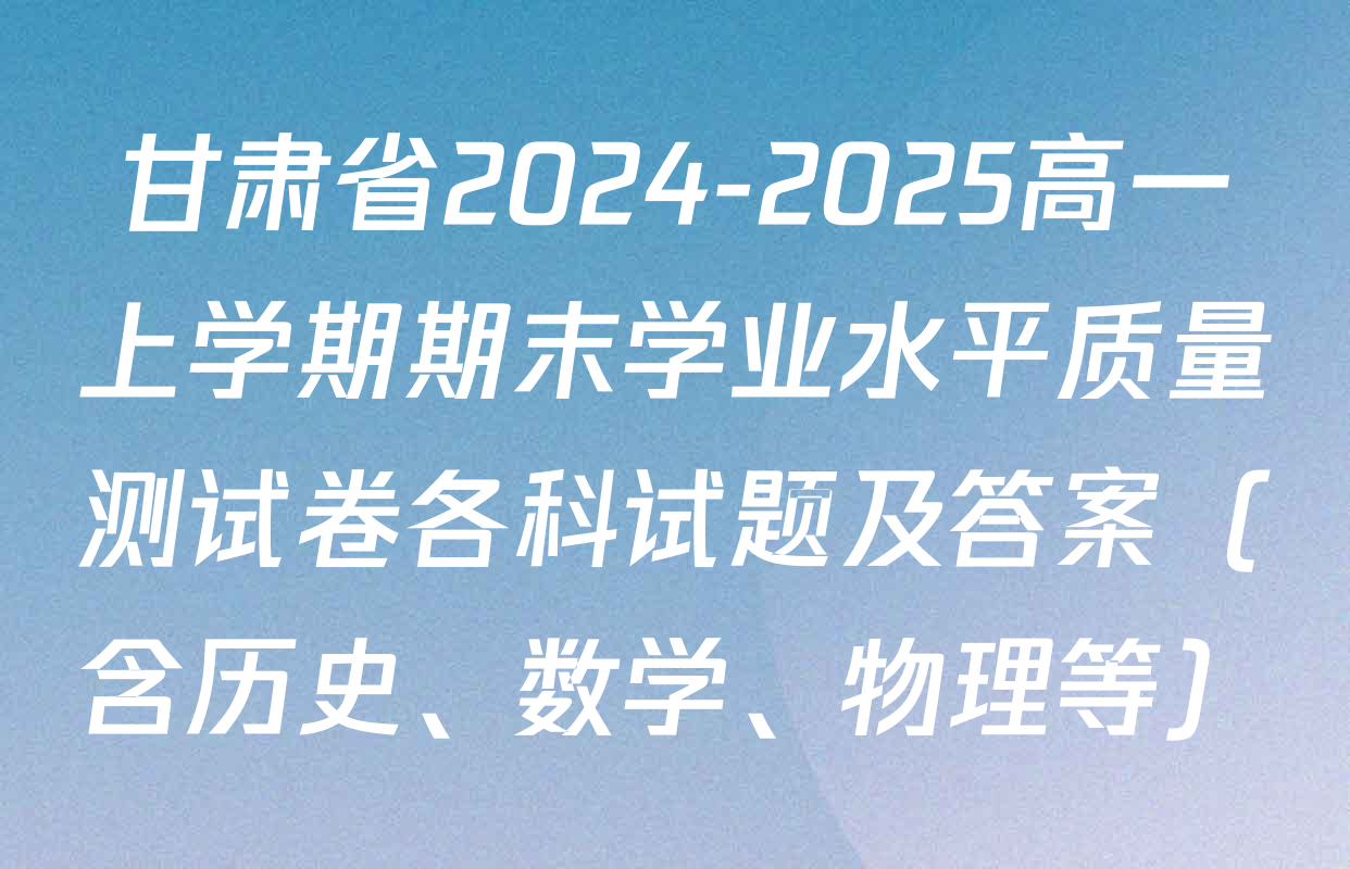 甘肃省2024-2025高一上学期期末学业水平质量测试卷各科试题及答案（含历史、数学、物理等）
