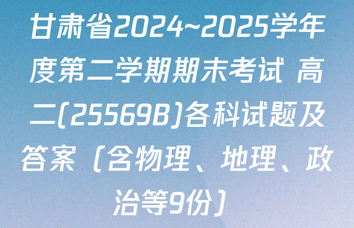 甘肃省2024~2025学年度第二学期期末考试 高二(25569B)各科试题及答案（含物理、地理、政治等9份）