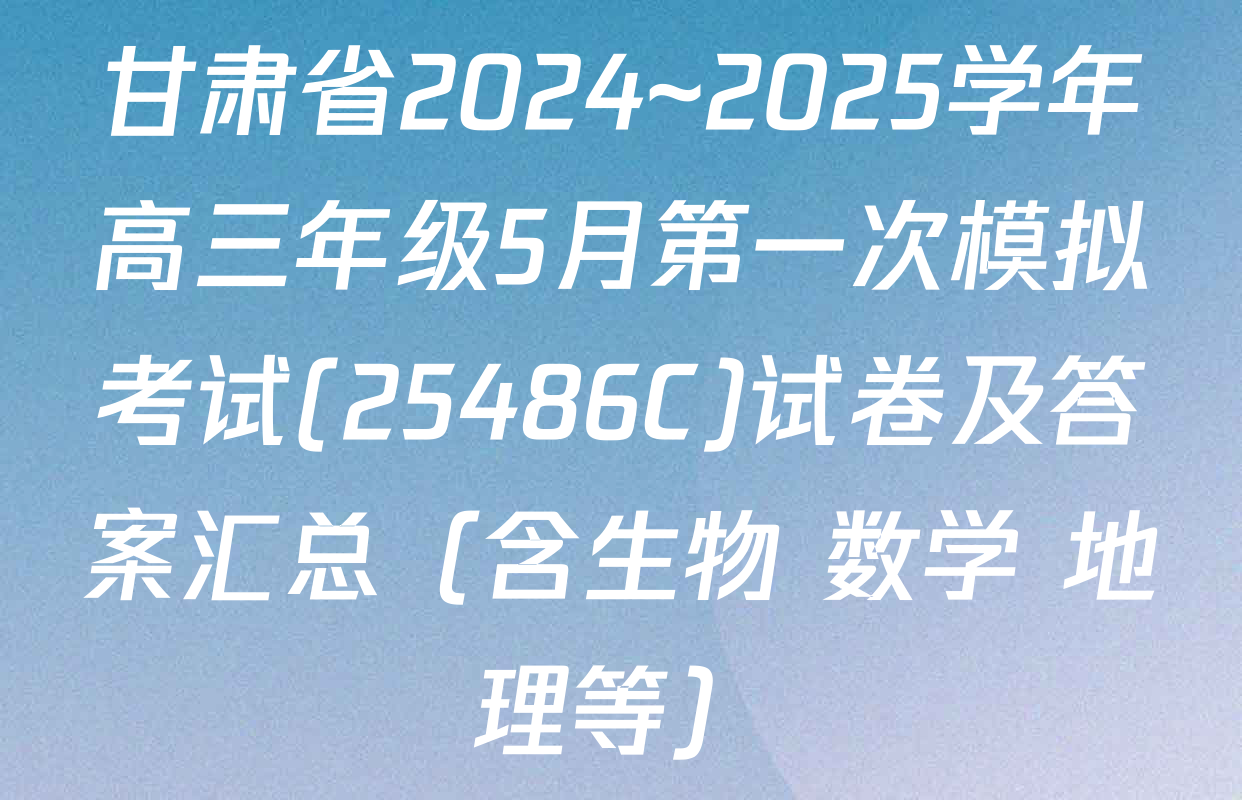 甘肃省2024~2025学年高三年级5月第一次模拟考试(25486C)试卷及答案汇总（含生物 数学 地理等）