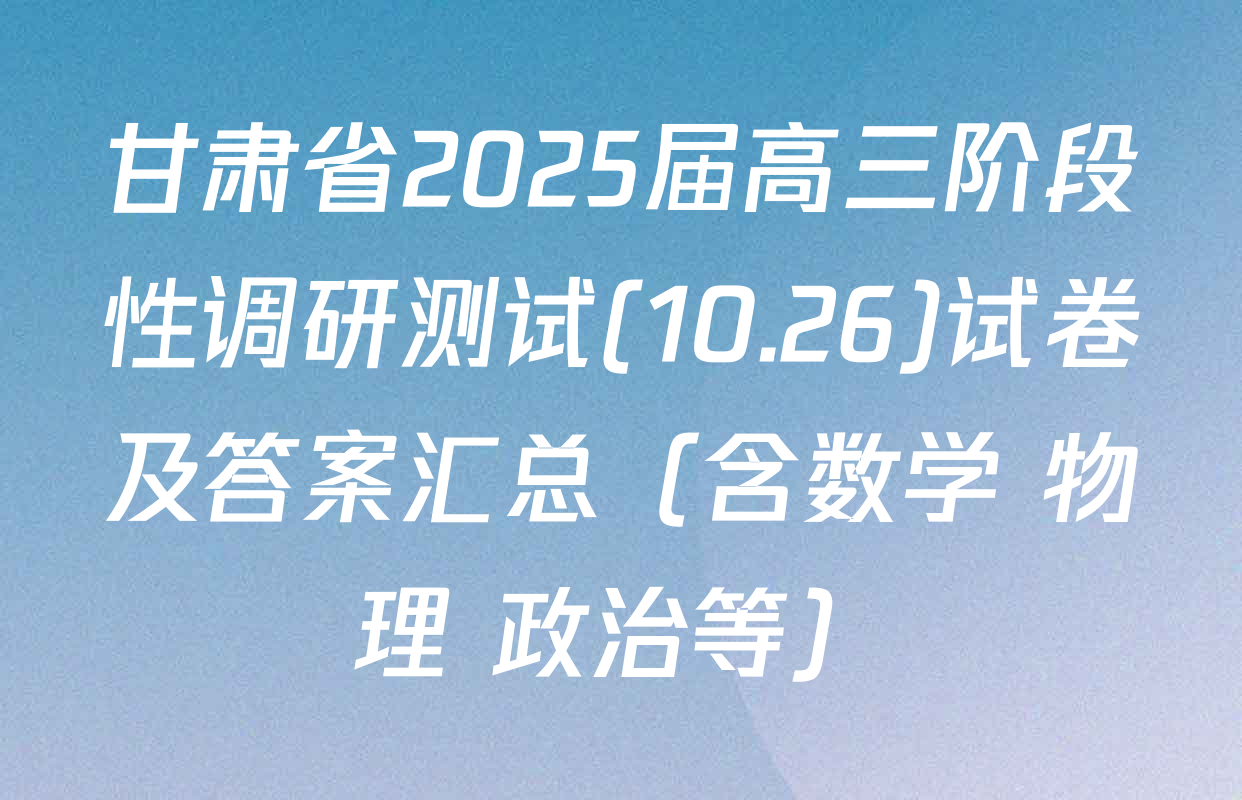 甘肃省2025届高三阶段性调研测试(10.26)试卷及答案汇总（含数学 物理 政治等）