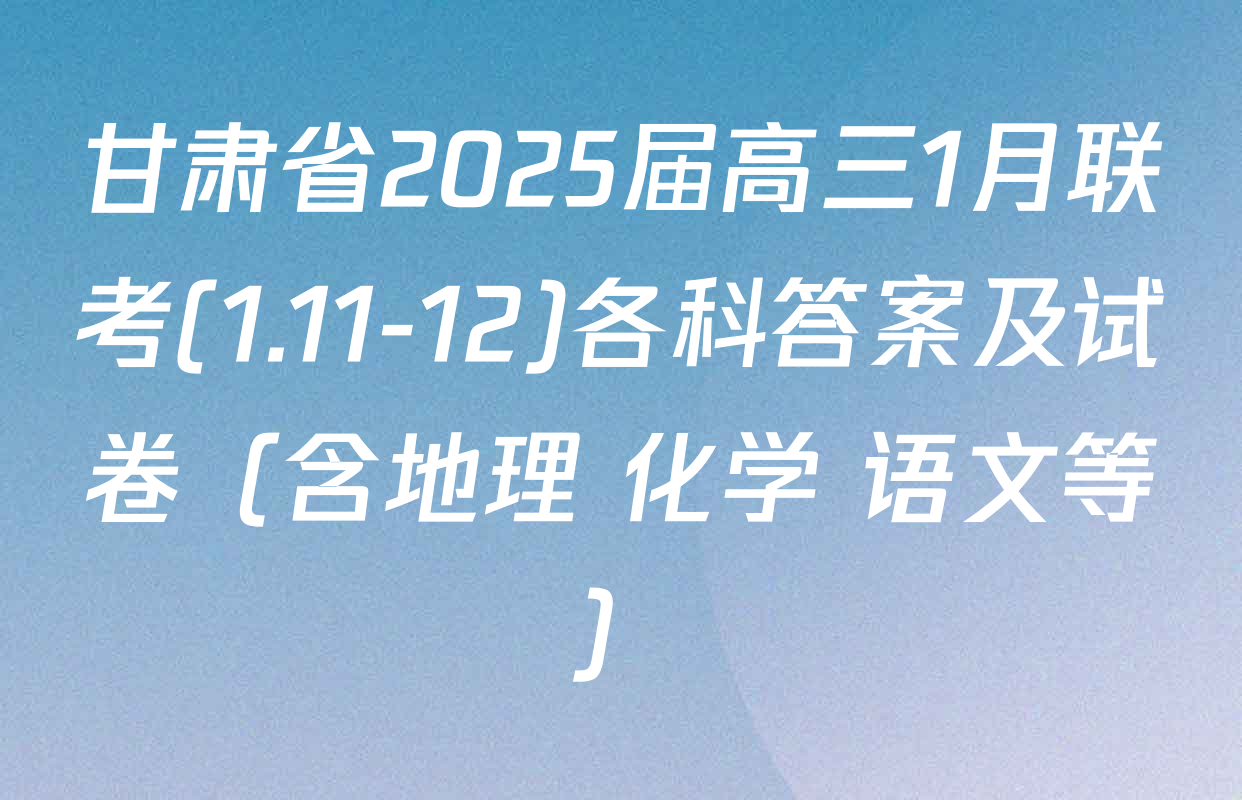 甘肃省2025届高三1月联考(1.11-12)各科答案及试卷（含地理 化学 语文等）