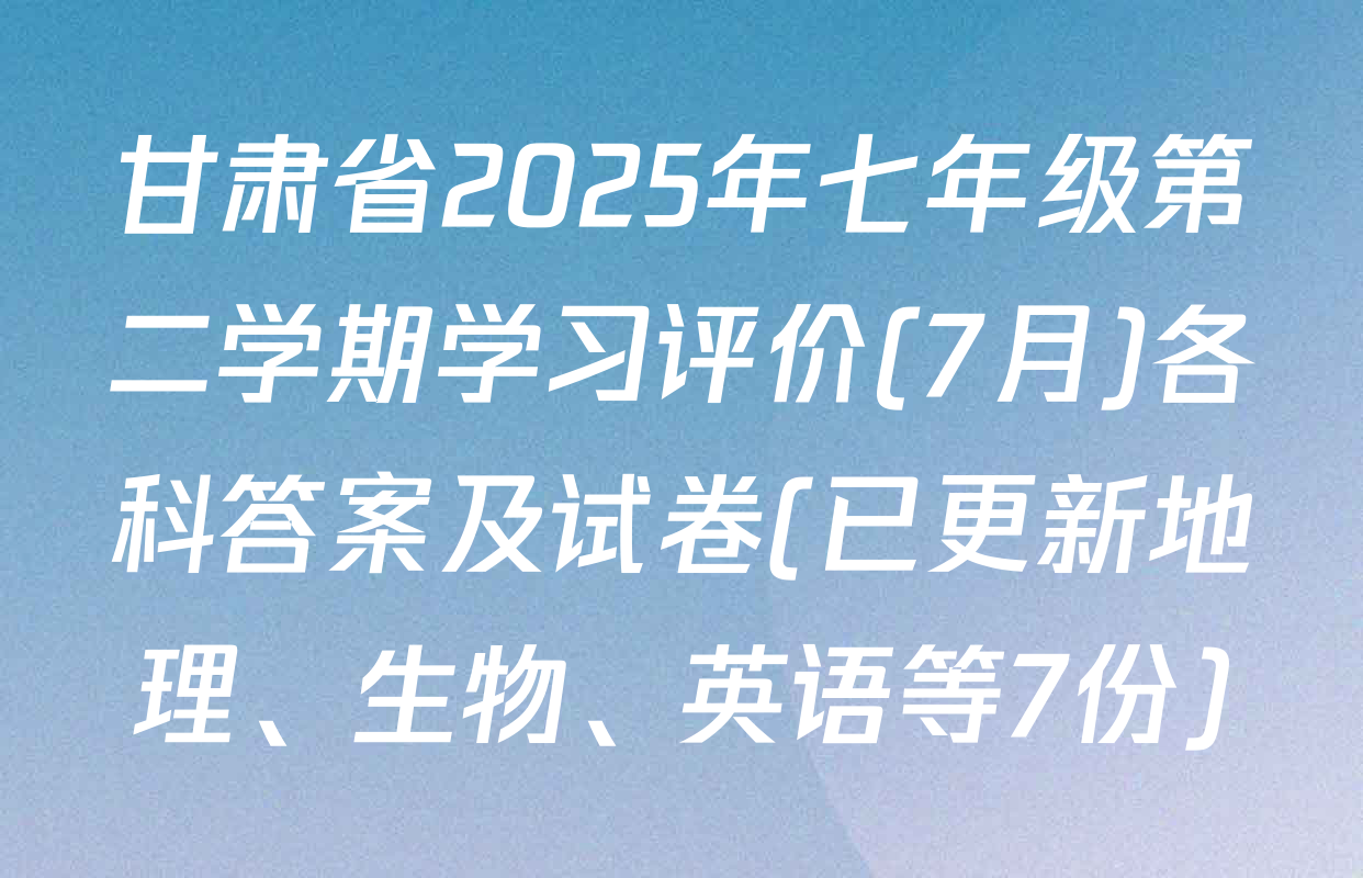 甘肃省2025年七年级第二学期学习评价(7月)各科答案及试卷(已更新地理、生物、英语等7份)