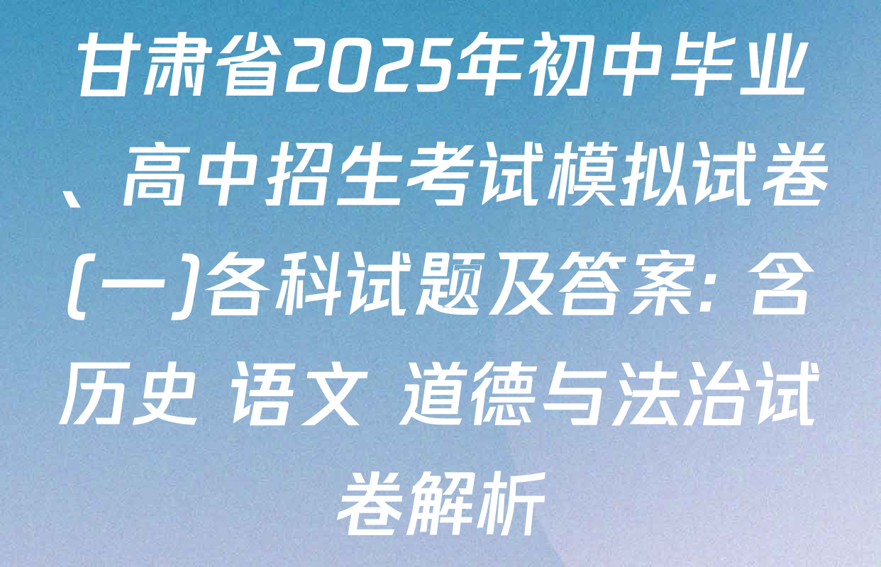 甘肃省2025年初中毕业、高中招生考试模拟试卷(一)各科试题及答案: 含历史 语文 道德与法治试卷解析