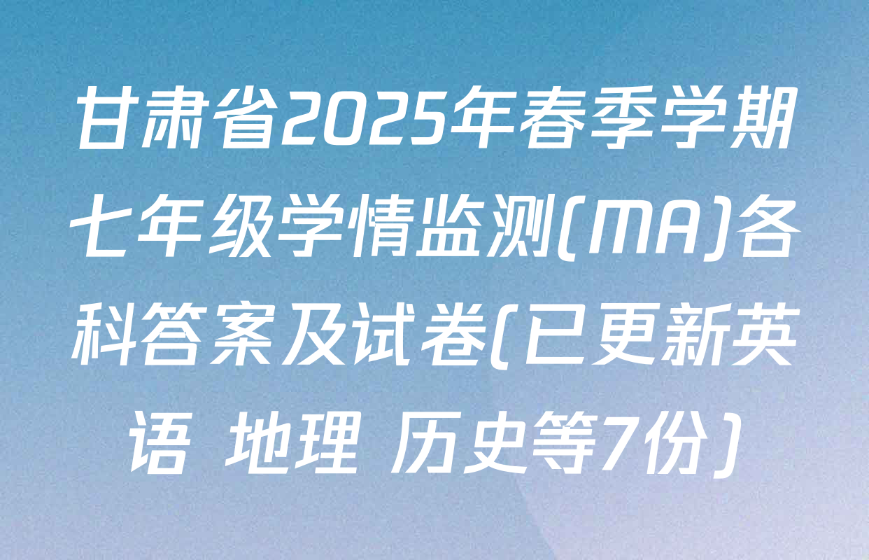 甘肃省2025年春季学期七年级学情监测(MA)各科答案及试卷(已更新英语 地理 历史等7份)