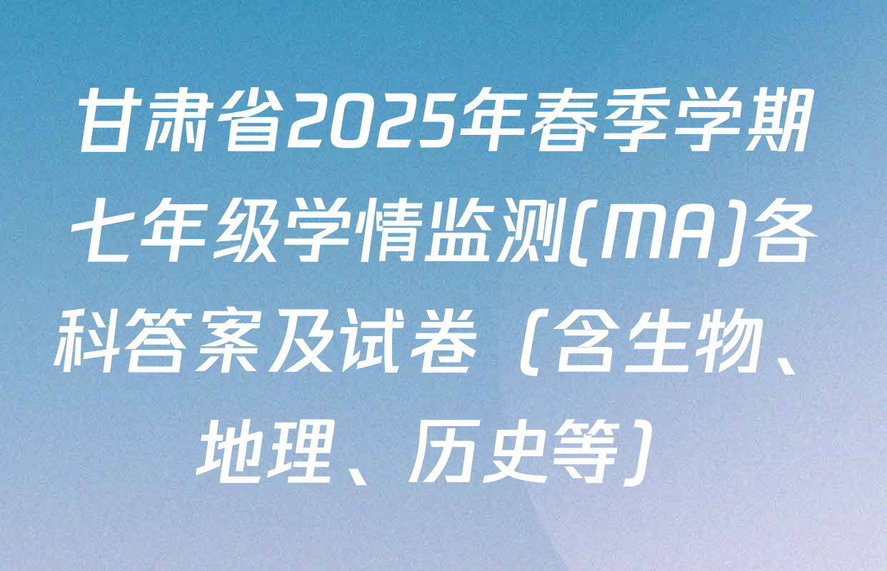 甘肃省2025年春季学期七年级学情监测(MA)各科答案及试卷（含生物、地理、历史等）